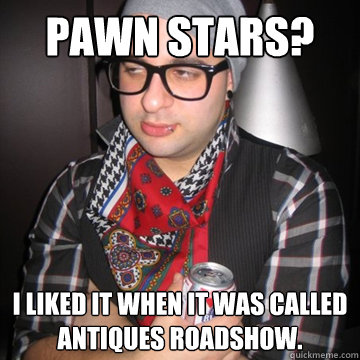 Pawn Stars? I liked it when it was called Antiques Roadshow.  Oblivious Hipster