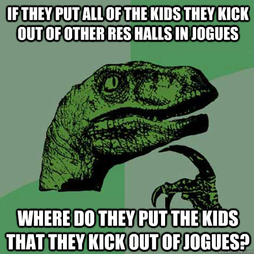 If they put all of the kids they kick out of other res halls in Jogues Where do they put the kids that they kick out of jogues?  Philosoraptor