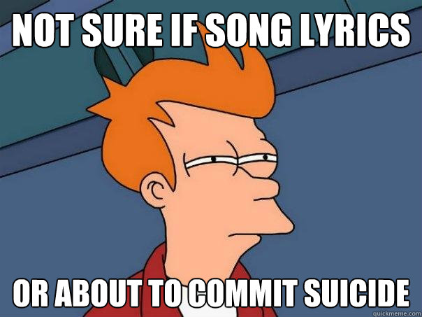 Not sure if song lyrics Or about to commit suicide  Futurama Fry