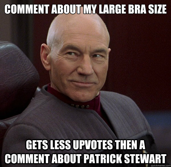 Comment about my large bra size Gets less upvotes then a comment about Patrick Stewart  