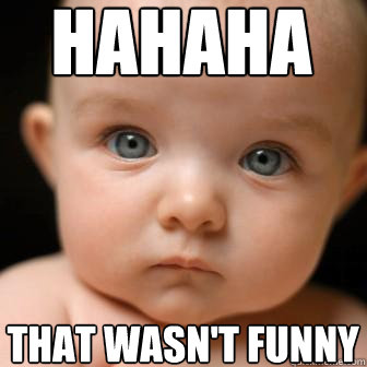 hahaha that wasn't funny - hahaha that wasn't funny  Serious Baby