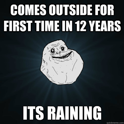 comes outside for first time in 12 years Its raining - comes outside for first time in 12 years Its raining  Forever Alone