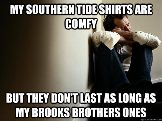 My southern tide shirts are comfy but they don't last as long as my brooks brothers ones  First World Guy Problems