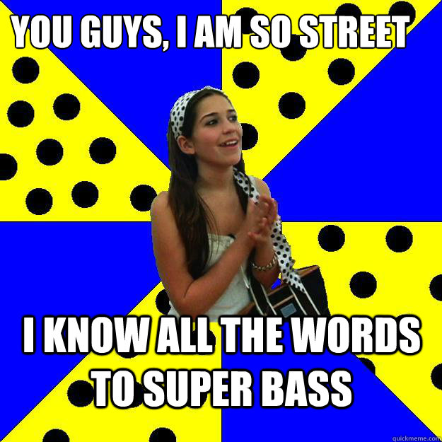 You guys, I am so street I know all the words to Super Bass  Sheltered Suburban Kid
