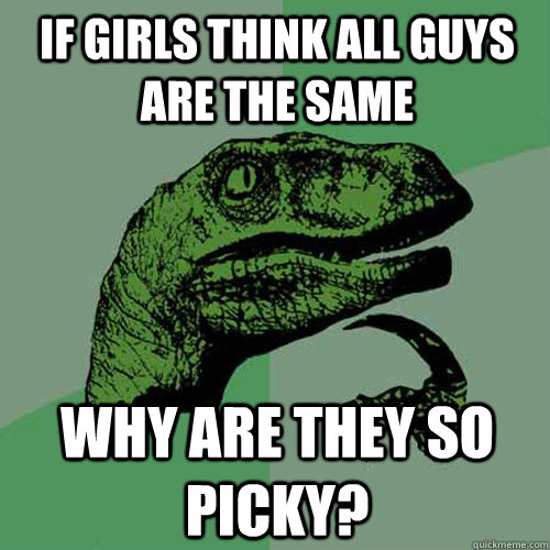 If girls think all guys are the same why are they so picky?  Philosoraptor