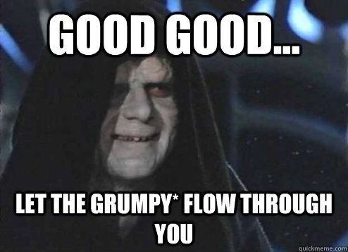 good good... let the grumpy* flow through you   Emperor Palpatine