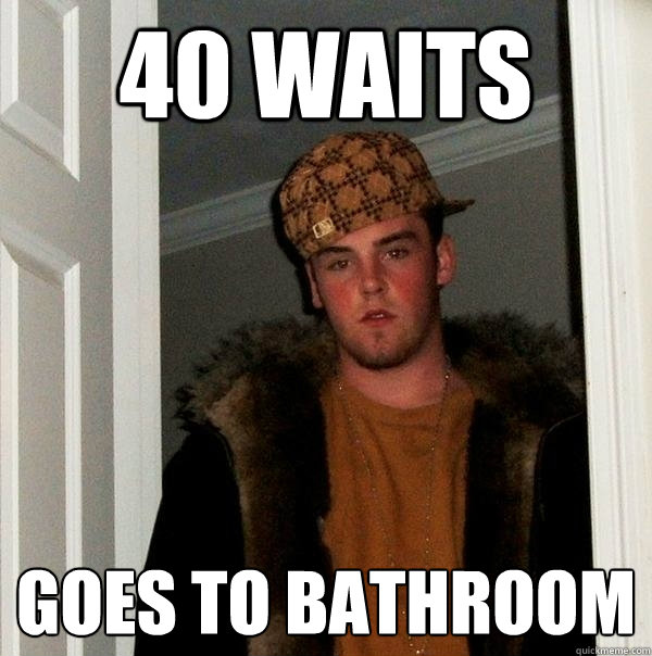 40 Waits Goes to Bathroom - 40 Waits Goes to Bathroom  Scumbag Steve