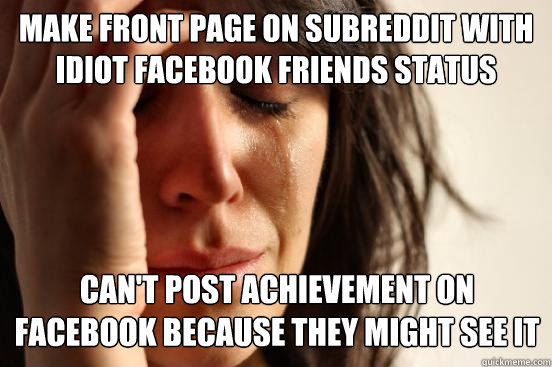 Make front page on subreddit with idiot facebook friends status can't post achievement on facebook because they might see it  First World Problems