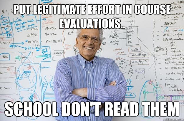 put legitimate effort in course evaluations.. school don't read them - put legitimate effort in course evaluations.. school don't read them  Engineering Professor