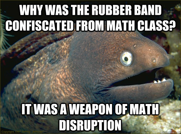 Why was the rubber band confiscated from math class? It was a weapon of math disruption  Bad Joke Eel