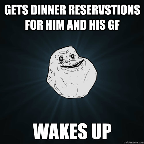 GEts dinner reservstions for him and his gf wakes up  Forever Alone