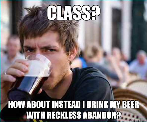 class? how about instead i drink my beer with reckless abandon?  Lazy College Senior