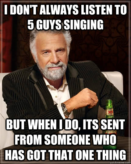 I don't always listen to 5 guys singing but when I do, its sent from someone who has got that one thing  The Most Interesting Man In The World