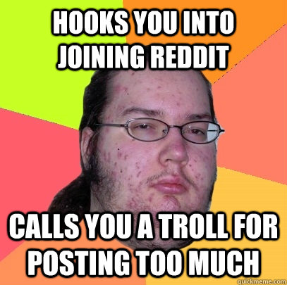 Hooks you into joining Reddit Calls you a troll for posting too much - Hooks you into joining Reddit Calls you a troll for posting too much  Butthurt Dweller