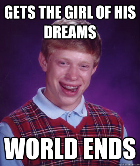 Gets the girl of his dreams world ends  Bad Luck Brian