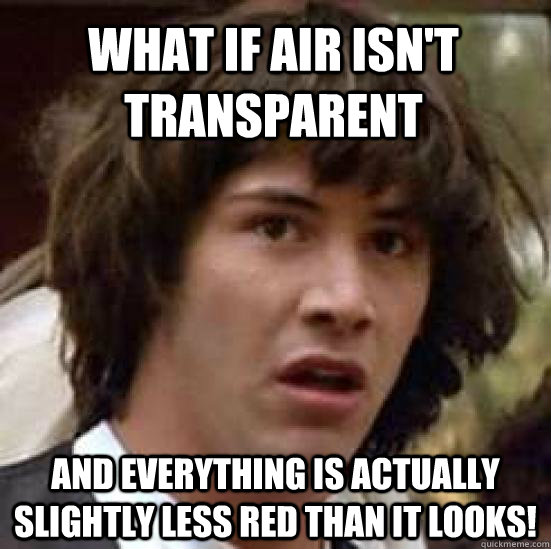 what if air isn't transparent and everything is actually slightly less red than it looks! - what if air isn't transparent and everything is actually slightly less red than it looks!  conspiracy keanu