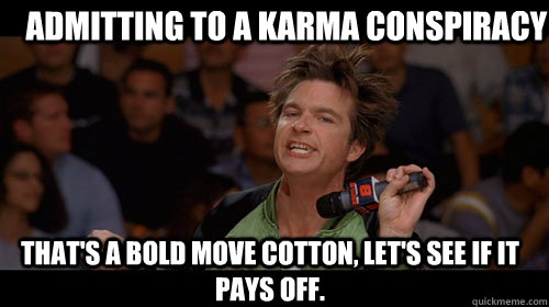 admitting to a karma conspiracy that's a bold move cotton, let's see if it pays off.   Bold Move Cotton