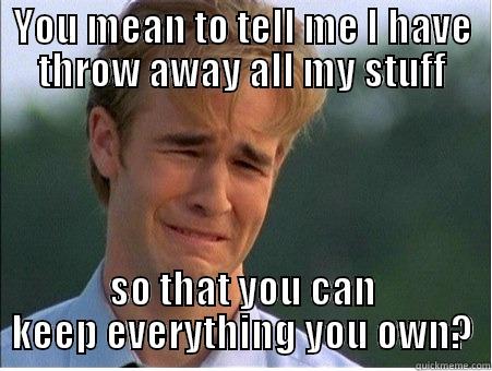 YOU MEAN TO TELL ME I HAVE THROW AWAY ALL MY STUFF SO THAT YOU CAN KEEP EVERYTHING YOU OWN? 1990s Problems