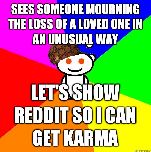 Sees someone mourning the loss of a loved one in an unusual way Let's show reddit so i can get karma  Scumbag Redditor