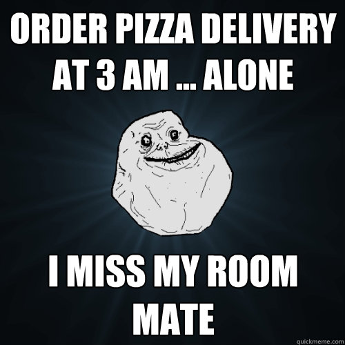 Order pizza delivery at 3 AM ... alone I miss my room mate  Forever Alone