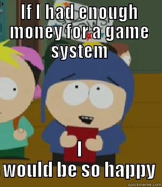 IF I HAD ENOUGH MONEY FOR A GAME SYSTEM I WOULD BE SO HAPPY Craig - I would be so happy