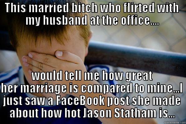 THIS MARRIED BITCH WHO FLIRTED WITH MY HUSBAND AT THE OFFICE.... WOULD TELL ME HOW GREAT HER MARRIAGE IS COMPARED TO MINE...I JUST SAW A FACEBOOK POST SHE MADE ABOUT HOW HOT JASON STATHAM IS... Confession kid