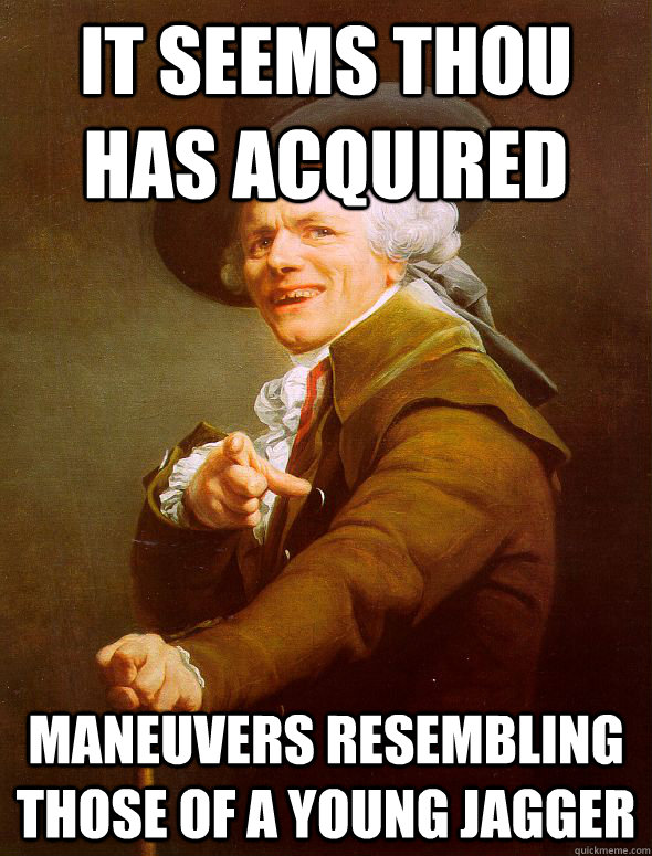 It seems thou has acquired Maneuvers resembling those of a young Jagger  Joseph Ducreux