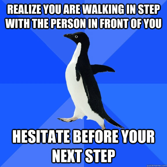 Realize you are walking in step with the person in front of you Hesitate before your next step  - Realize you are walking in step with the person in front of you Hesitate before your next step   Socially Awkward Penguin