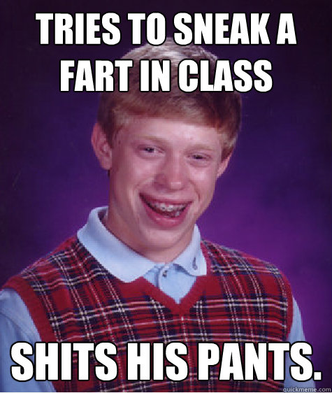 Tries to sneak a fart in class Shits his pants.  Bad Luck Brian