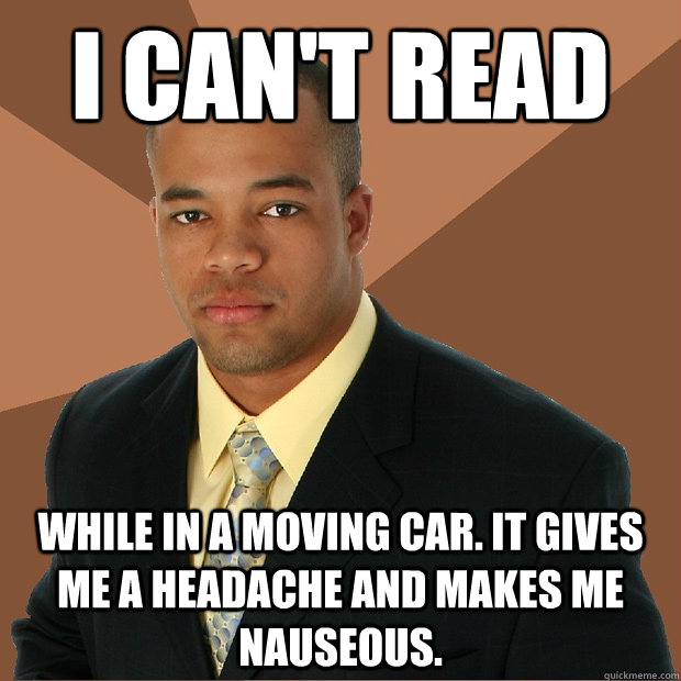 I can't read while in a moving car. it gives me a headache and makes me nauseous.  - I can't read while in a moving car. it gives me a headache and makes me nauseous.   Successful Black Man