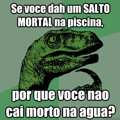 Se voce dah um SALTO MORTAL na piscina, por que voce nao cai morto na agua?  Philosoraptor