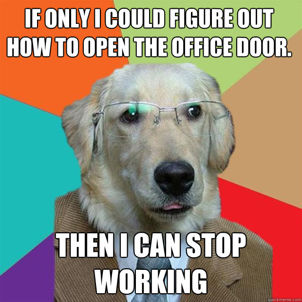 If only I could figure out how to open the office door. Then I can stop working  Business Dog