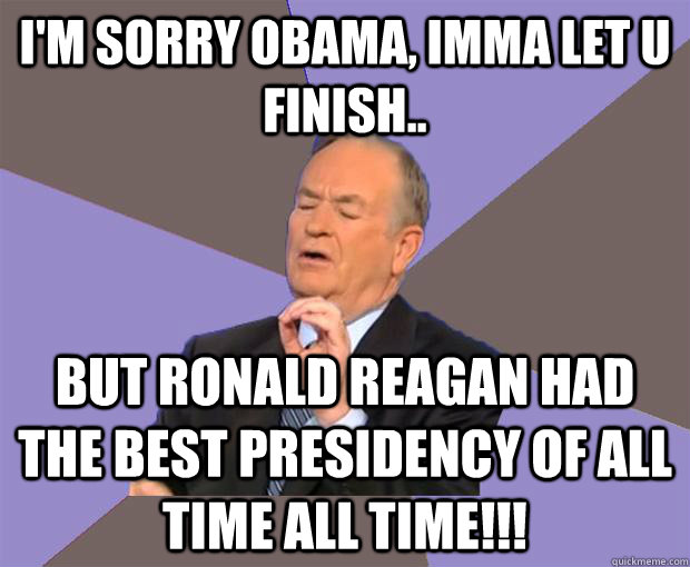 I'm sorry Obama, Imma let u finish.. But Ronald Reagan had the best presidency of all time ALL TIME!!! - I'm sorry Obama, Imma let u finish.. But Ronald Reagan had the best presidency of all time ALL TIME!!!  Bill O Reilly