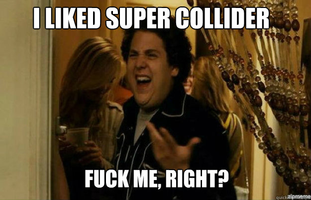 i liked Super Collider FUCK ME, RIGHT?  fuck me right