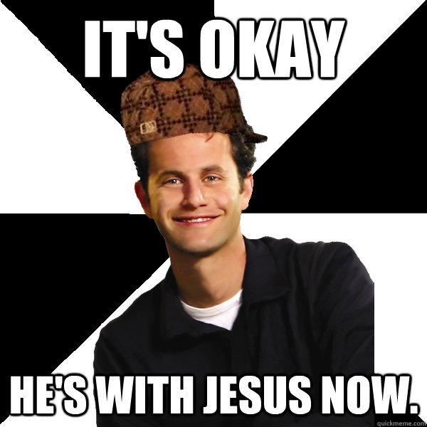 It's okay He's with jesus now.  Scumbag Christian