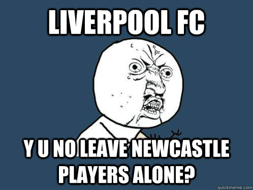 liverpool fc Y U NO leave Newcastle players alone? - liverpool fc Y U NO leave Newcastle players alone?  Y U No