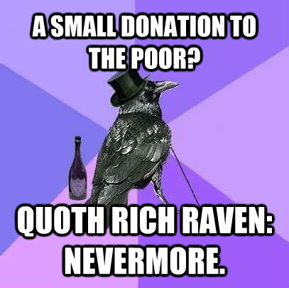 A SMALL DONATION TO THE POOR? QUOTH RICH RAVEN: NEVERMORE.  Rich Raven