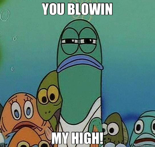 YOU BLOWIN MY HIGH!  Serious fish SpongeBob