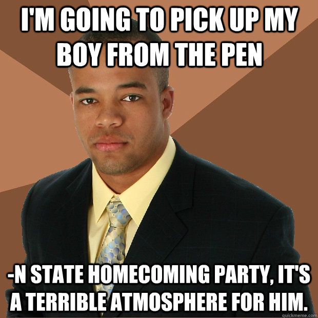 I'm going to pick up my boy from the pen -n state homecoming party, it's a terrible atmosphere for him.  Successful Black Man