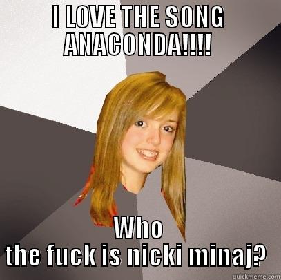 I LOVE THE SONG ANACONDA!!!! WHO THE FUCK IS NICKI MINAJ?  Musically Oblivious 8th Grader