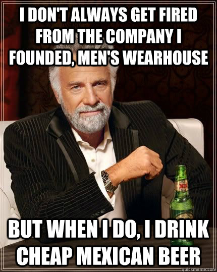 I don't always get fired from the company I founded, Men's Wearhouse But when I do, I drink cheap Mexican beer  The Most Interesting Man In The World