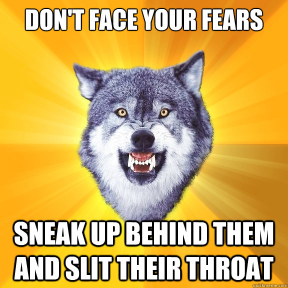 Don't Face your Fears Sneak up behind them and slit their throat  Courage Wolf