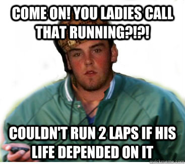 Come on! You ladies call that running?!?! couldn't run 2 laps if his life depended on it  Scumbag Track Coach