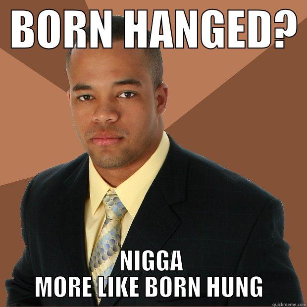  BORN HANGED?  NIGGA MORE LIKE BORN HUNG  Successful Black Man