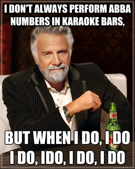 I don't always perform ABBA numbers in karaoke bars, but when I do, i do I do, ido, i do, i do - I don't always perform ABBA numbers in karaoke bars, but when I do, i do I do, ido, i do, i do  The Most Interesting Man In The World