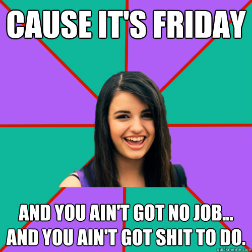 Cause it's Friday and you ain't got no job... and you ain't got shit to do. - Cause it's Friday and you ain't got no job... and you ain't got shit to do.  Rebecca Black