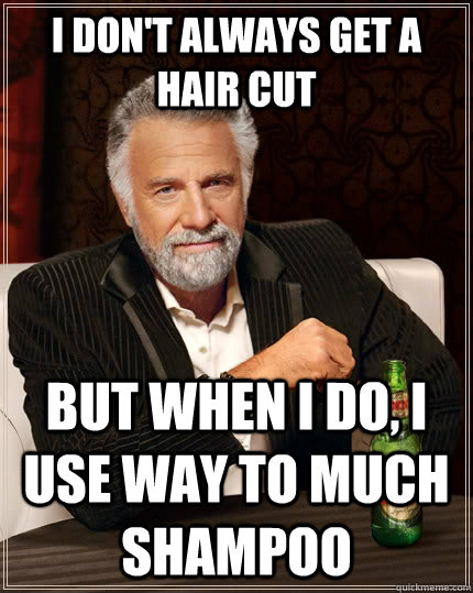 I don't always get a hair cut but when I do, i use way to much shampoo  The Most Interesting Man In The World