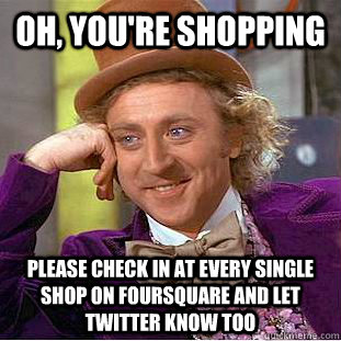 oh, you're shopping please check in at every single shop on foursquare and let twitter know too - oh, you're shopping please check in at every single shop on foursquare and let twitter know too  Condescending Wonka