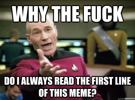 Why the fuck Do I always read the first line of this meme?  Annoyed Picard HD