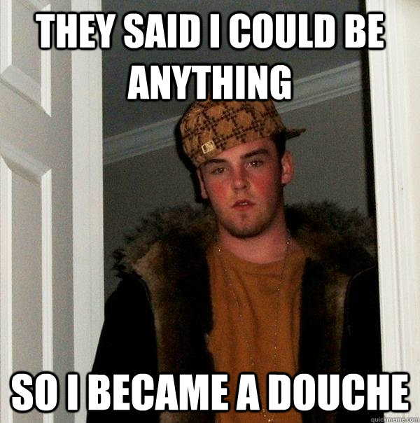 They said I could be anything So I became a douche  Scumbag Steve